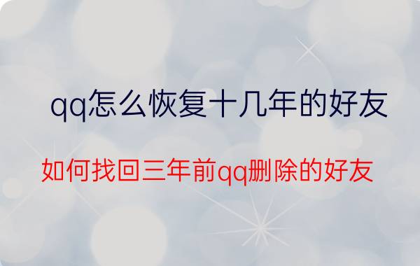 qq怎么恢复十几年的好友 如何找回三年前qq删除的好友？